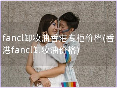 fancl卸妆油香港专柜价格(香港fancl卸妆油价格) fancl卸妆油香港专柜价格(香港fancl卸妆油价格)