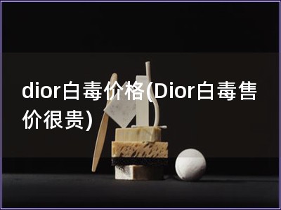 dior白毒价格(Dior白毒售价很贵)