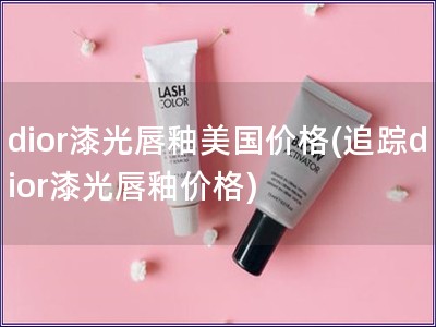 dior漆光唇釉美国价格(追踪dior漆光唇釉价格)