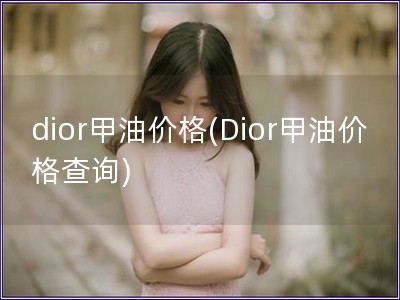 dior甲油价格(Dior甲油价格查询)