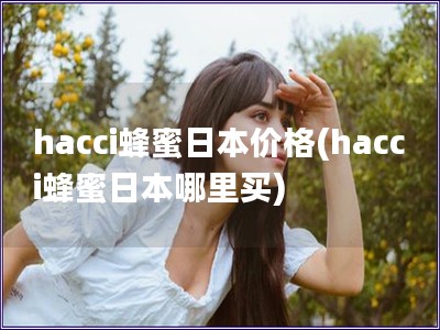 hacci蜂蜜日本价格(hacci蜂蜜日本哪里买) hacci蜂蜜日本价格(hacci蜂蜜日本哪里买)