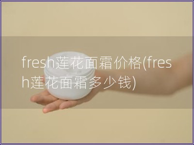 fresh莲花面霜价格(fresh莲花面霜多少钱)