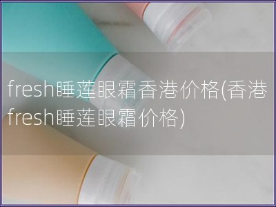 fresh睡莲眼霜香港价格(香港fresh睡莲眼霜价