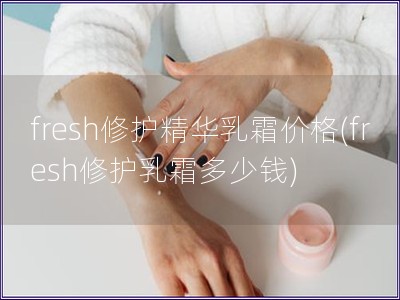 fresh修护精华乳霜价格(fresh修护乳霜多少钱