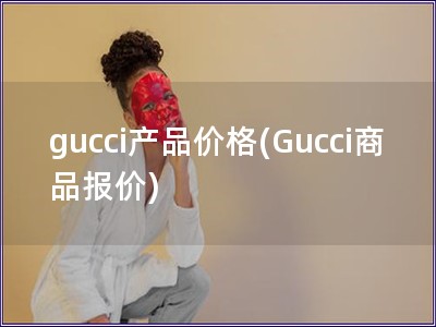 gucci产品价格(Gucci商品报价)