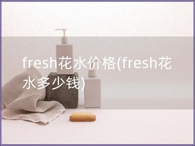 fresh花水价格(fresh花水多少钱)
