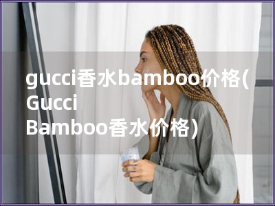 gucci香水bamboo价格(Gucci Bamboo香水价格)