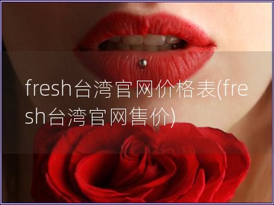 fresh台湾官网价格表(fresh台湾官网售价)