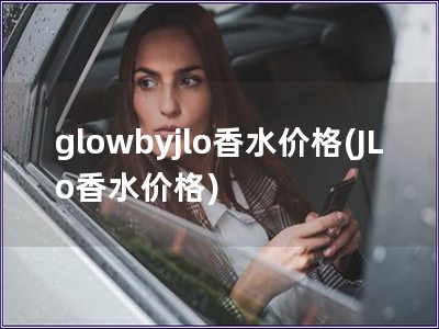 glowbyjlo香水价格(JLo香水价格)