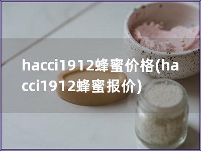 hacci1912蜂蜜价格(hacci1912蜂蜜报价)