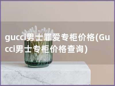gucci男士罪爱专柜价格(Gucci男士专柜价格查询)