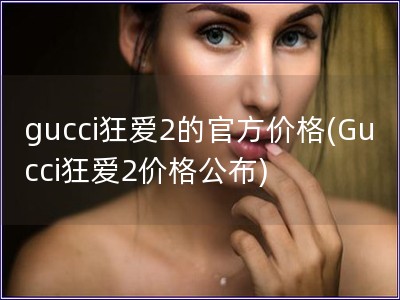 gucci狂爱2的官方价格(Gucci狂爱2价格公布)