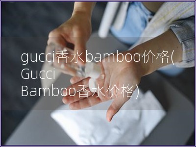 gucci香水bamboo价格(Gucci Bamboo香水价格)