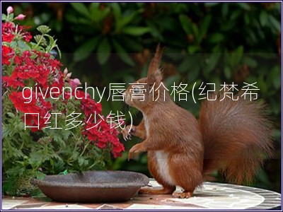 givenchy唇膏价格(纪梵希口红多少钱) givenchy唇膏价格(纪梵希口红多少钱)