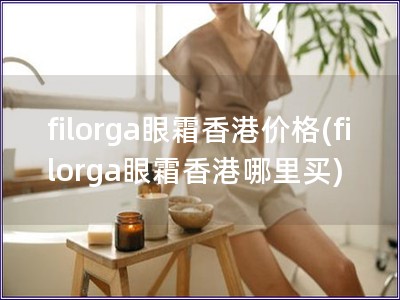 filorga眼霜香港价格(filorga眼霜香港哪里买)