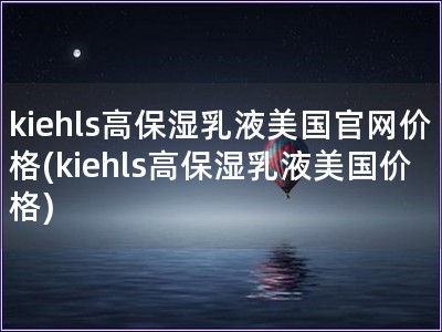kiehls高保湿乳液美国官网价格(kiehls高保湿乳液美国价格)