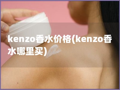kenzo香水价格(kenzo香水哪里买)