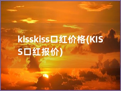 kisskiss口红价格(KISS口红报价)