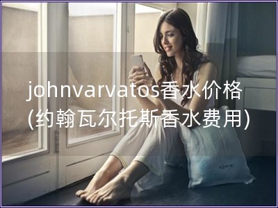 johnvarvatos香水价格(约翰瓦尔托斯香水费