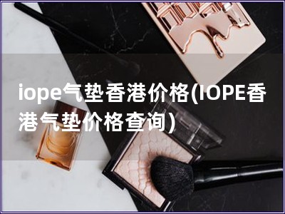 iope气垫香港价格(IOPE香港气垫价格查询)
