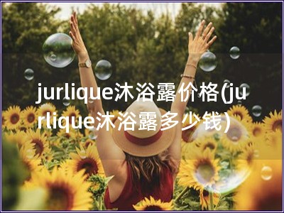 jurlique沐浴露价格(jurlique沐浴露多少钱)