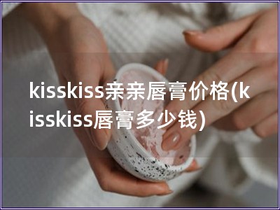 kisskiss亲亲唇膏价格(kisskiss唇膏多