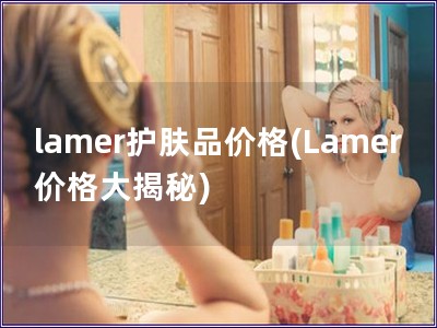 lamer护肤品价格(Lamer价格大揭秘)