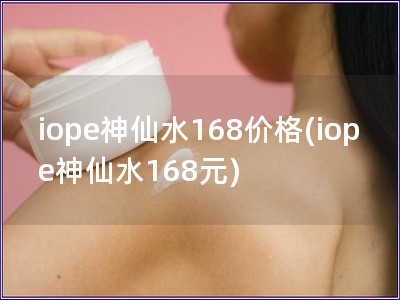 iope神仙水168价格(iope神仙水168元)
