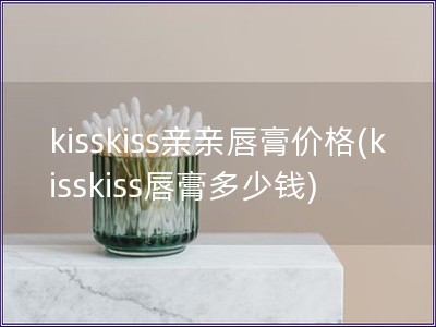 kisskiss亲亲唇膏价格(kisskiss唇膏多少钱) kisskiss亲亲唇膏价格(kisskiss唇膏多少钱)