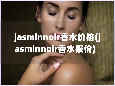 jasminnoir香水价格(jasminnoir香水报价)