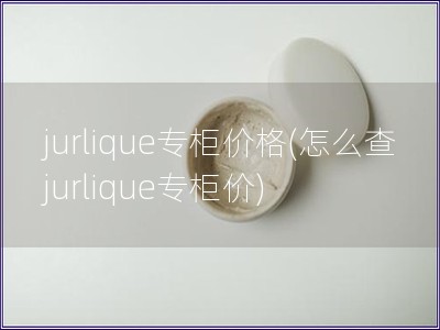 jurlique专柜价格(怎么查jurlique专柜