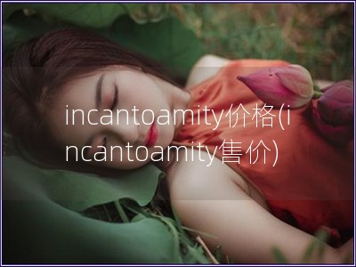incantoamity价格(incantoamity售价)