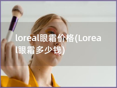 loreal眼霜价格(Loreal眼霜多少钱)