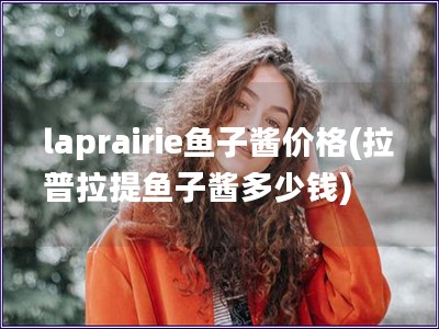 laprairie鱼子酱价格(拉普拉提鱼子酱多少钱)