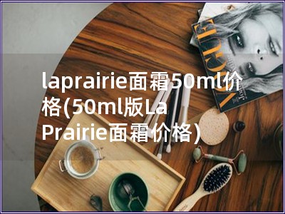 laprairie面霜50ml价格(50ml版La Prairie面霜价格) laprairie面霜50ml价格(50ml版La Prairie面霜价格)