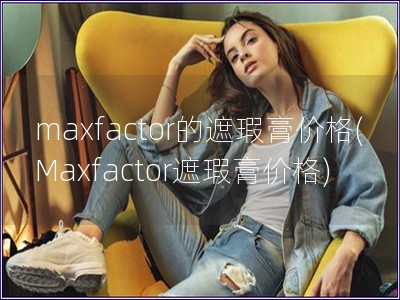 maxfactor的遮瑕膏价格(Maxfactor遮