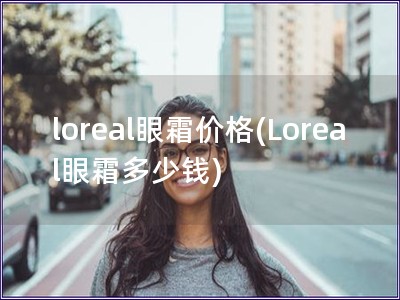 loreal眼霜价格(Loreal眼霜多少钱)