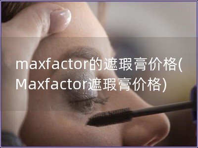 maxfactor的遮瑕膏价格(Maxfactor遮瑕膏价格)