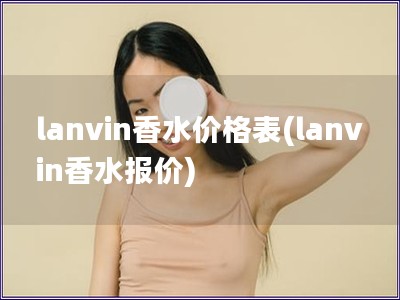 lanvin香水价格表(lanvin香水报价)