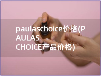 paulaschoice价格(PAULAS CHOICE产品价格) paulaschoice价格(PAULAS CHOICE产品价格)
