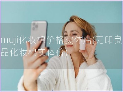 muji化妆棉价格实体店(无印良品化妆棉实体价)