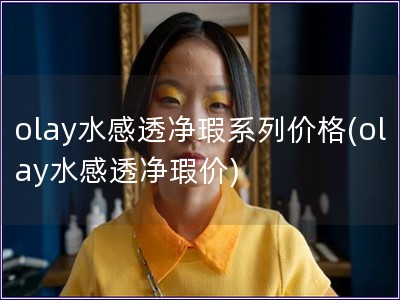 olay水感透净瑕系列价格(olay水感透净瑕价)