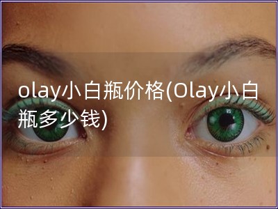 olay小白瓶价格(Olay小白瓶多少钱)
