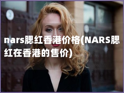 nars腮红香港价格(NARS腮红在香港的售价)