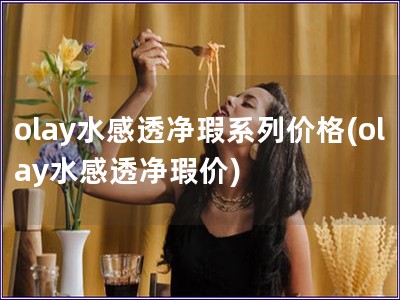 olay水感透净瑕系列价格(olay水感透净瑕价)