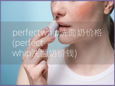 perfectwhip洗面奶价格(perfect whip洗面奶价钱)