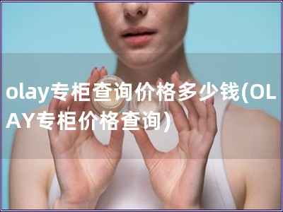 olay专柜查询价格多少钱(OLAY专柜价格查询)