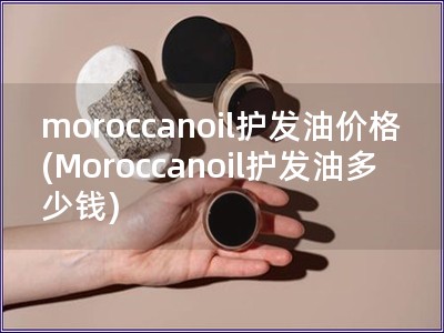 moroccanoil护发油价格(Moroccanoil护发油多少钱)