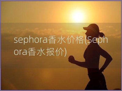 sephora香水价格(Sephora香水报价)