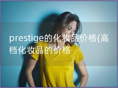 prestige的化妆品价格(高档化妆品的价格